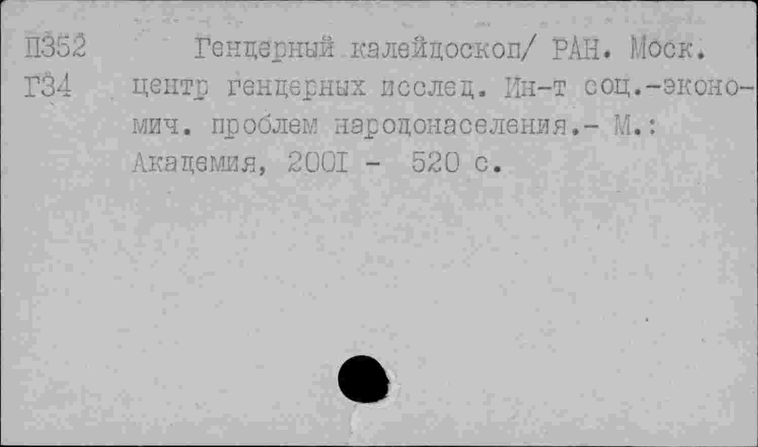 ﻿П352 Гендерный калейдоскоп/ РАН. Моск*
Г34 центр гендерных послед. Ин-т соц.-экономии . проблем народонаселения.- М.: Академия, 2001 - 520 с.